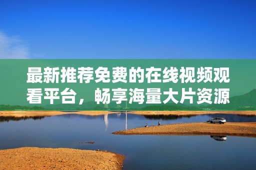 最新推荐免费的在线视频观看平台，畅享海量大片资源