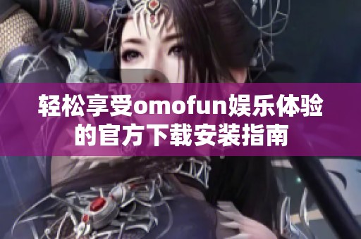 轻松享受omofun娱乐体验的官方下载安装指南