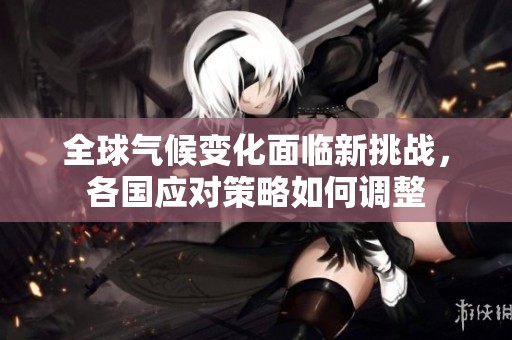 全球气候变化面临新挑战，各国应对策略如何调整