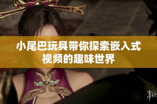 小尾巴玩具带你探索嵌入式视频的趣味世界