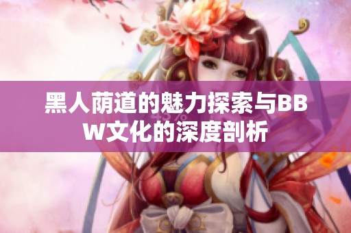 黑人荫道的魅力探索与BBW文化的深度剖析