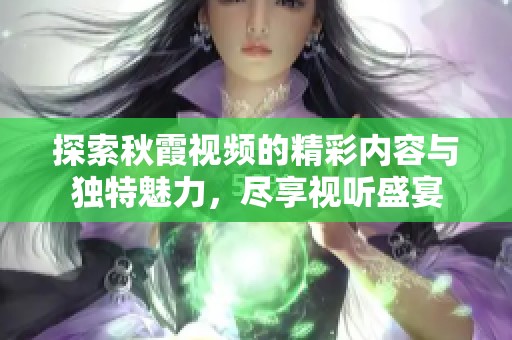 探索秋霞视频的精彩内容与独特魅力，尽享视听盛宴