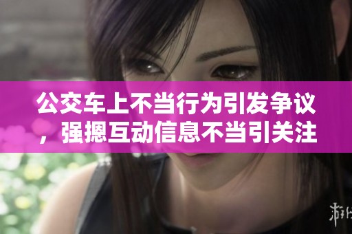 公交车上不当行为引发争议，强摁互动信息不当引关注
