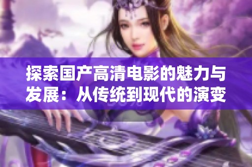 探索国产高清电影的魅力与发展：从传统到现代的演变之路