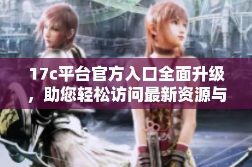 17c平台官方入口全面升级，助您轻松访问最新资源与服务