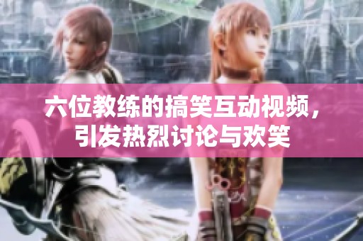 六位教练的搞笑互动视频，引发热烈讨论与欢笑