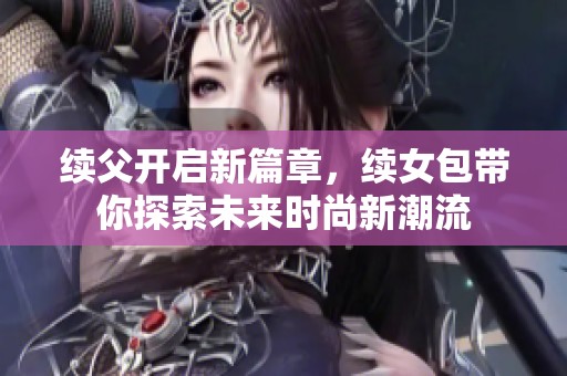续父开启新篇章，续女包带你探索未来时尚新潮流