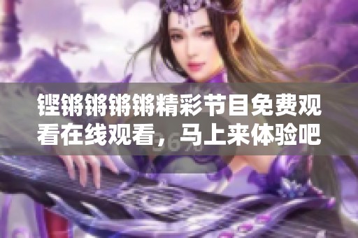 铿锵锵锵锵精彩节目免费观看在线观看，马上来体验吧
