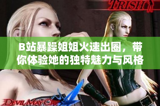 B站暴躁姐姐火速出圈，带你体验她的独特魅力与风格