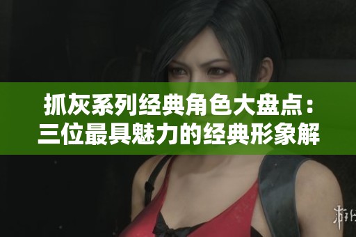 抓灰系列经典角色大盘点：三位最具魅力的经典形象解析