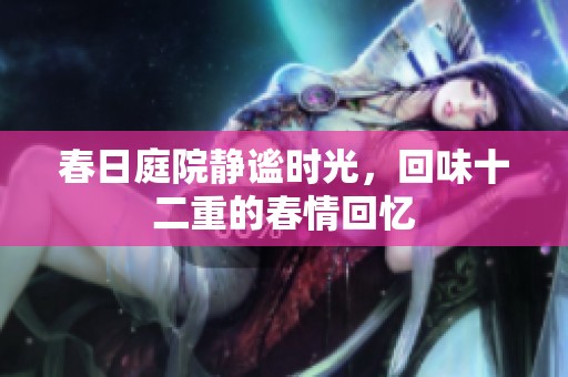 春日庭院静谧时光，回味十二重的春情回忆
