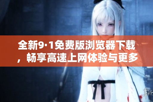 全新9·1免费版浏览器下载，畅享高速上网体验与更多功能