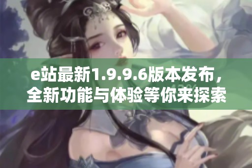 e站最新1.9.9.6版本发布，全新功能与体验等你来探索