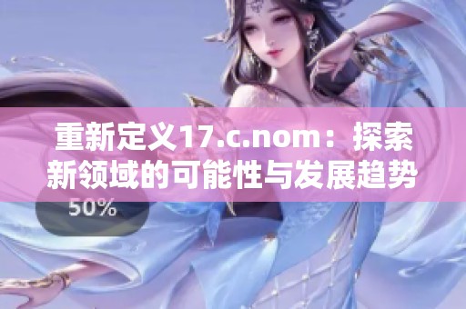 重新定义17.c.nom：探索新领域的可能性与发展趋势