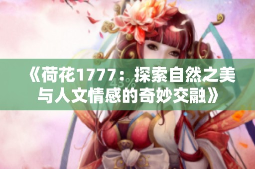 《荷花1777：探索自然之美与人文情感的奇妙交融》
