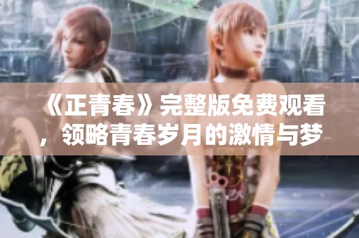 《正青春》完整版免费观看，领略青春岁月的激情与梦想