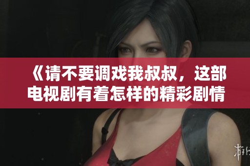 《请不要调戏我叔叔，这部电视剧有着怎样的精彩剧情》