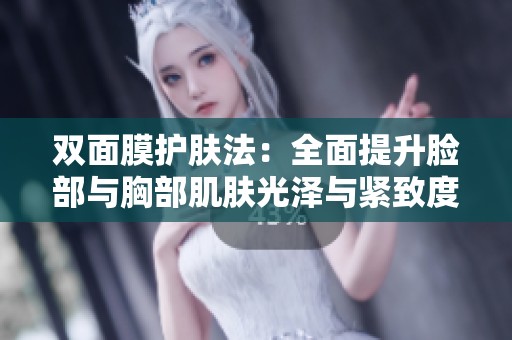 双面膜护肤法：全面提升脸部与胸部肌肤光泽与紧致度