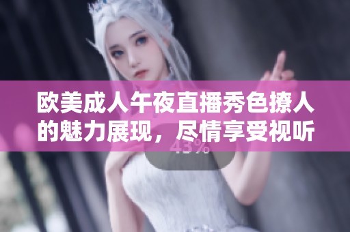 欧美成人午夜直播秀色撩人的魅力展现，尽情享受视听盛宴