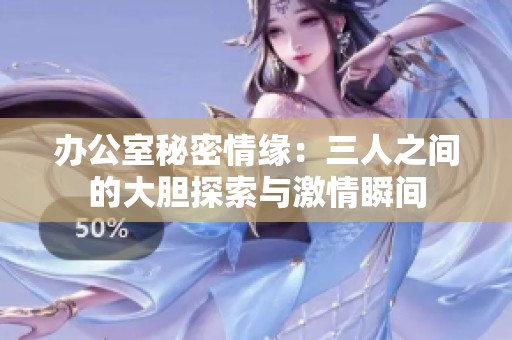 办公室秘密情缘：三人之间的大胆探索与激情瞬间