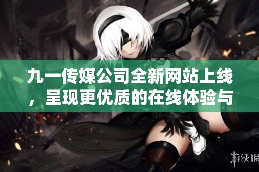 九一传媒公司全新网站上线，呈现更优质的在线体验与服务