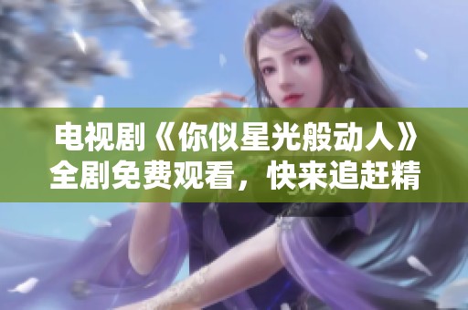电视剧《你似星光般动人》全剧免费观看，快来追赶精彩剧情！
