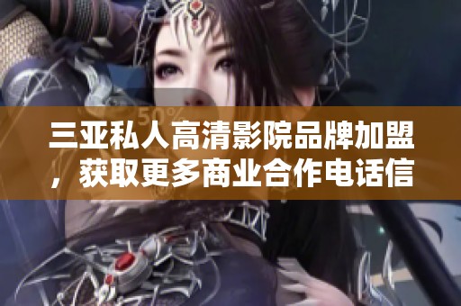 三亚私人高清影院品牌加盟，获取更多商业合作电话信息