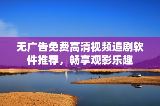 无广告免费高清视频追剧软件推荐，畅享观影乐趣