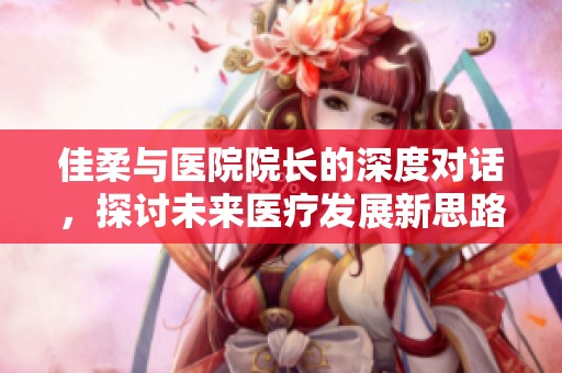 佳柔与医院院长的深度对话，探讨未来医疗发展新思路