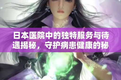日本医院中的独特服务与待遇揭秘，守护病患健康的秘密