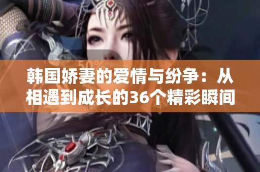 韩国娇妻的爱情与纷争：从相遇到成长的36个精彩瞬间