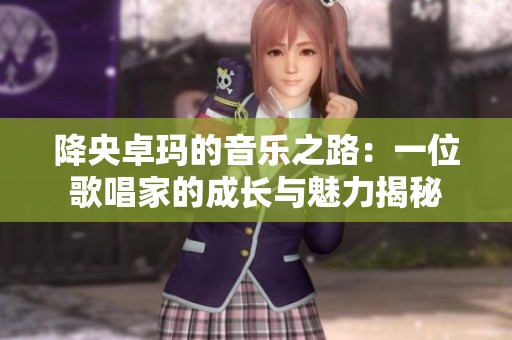 降央卓玛的音乐之路：一位歌唱家的成长与魅力揭秘