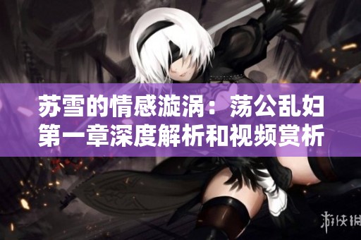 苏雪的情感漩涡：荡公乱妇第一章深度解析和视频赏析