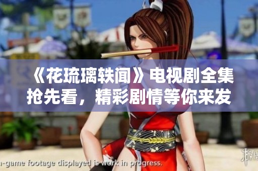 《花琉璃轶闻》电视剧全集抢先看，精彩剧情等你来发现！