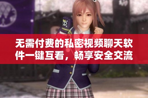 无需付费的私密视频聊天软件一键互看，畅享安全交流体验