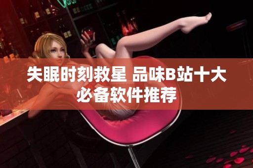 失眠时刻救星 品味B站十大必备软件推荐