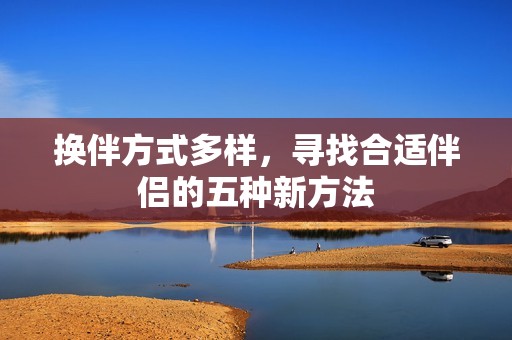 换伴方式多样，寻找合适伴侣的五种新方法