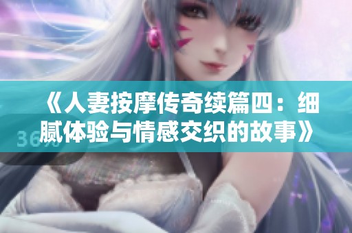 《人妻按摩传奇续篇四：细腻体验与情感交织的故事》