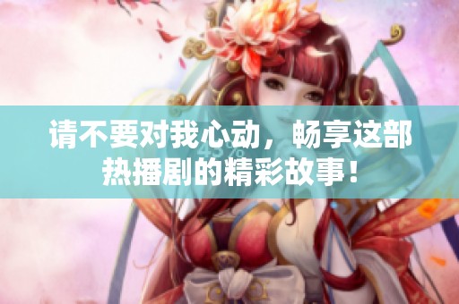 请不要对我心动，畅享这部热播剧的精彩故事！