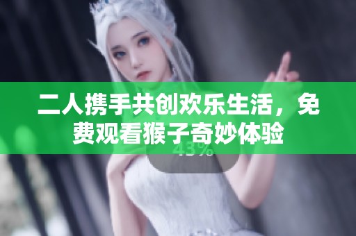 二人携手共创欢乐生活，免费观看猴子奇妙体验
