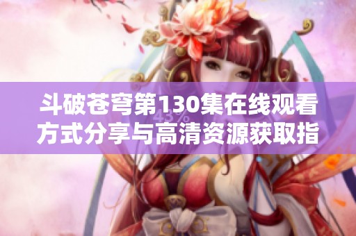 斗破苍穹第130集在线观看方式分享与高清资源获取指南