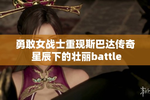 勇敢女战士重现斯巴达传奇 星辰下的壮丽battle