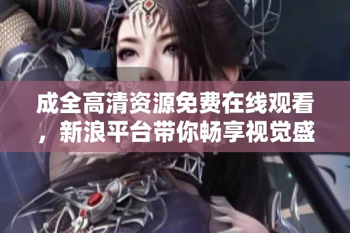 成全高清资源免费在线观看，新浪平台带你畅享视觉盛宴