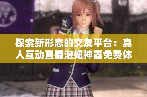 探索新形态的交友平台：真人互动直播泡妞神器免费体验