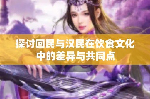 探讨回民与汉民在饮食文化中的差异与共同点