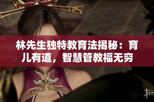 林先生独特教育法揭秘：育儿有道，智慧管教福无穷