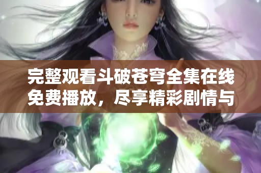 完整观看斗破苍穹全集在线免费播放，尽享精彩剧情与燃情冒险