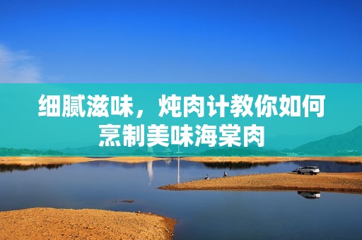 细腻滋味，炖肉计教你如何烹制美味海棠肉