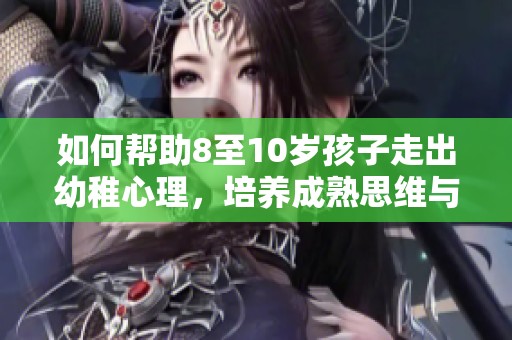 如何帮助8至10岁孩子走出幼稚心理，培养成熟思维与行为