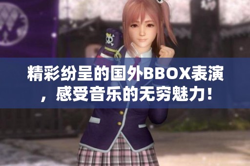 精彩纷呈的国外BBOX表演，感受音乐的无穷魅力！